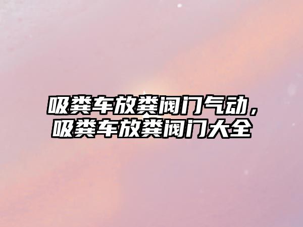 吸糞車放糞閥門氣動，吸糞車放糞閥門大全