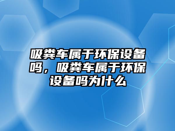 吸糞車屬于環(huán)保設(shè)備嗎，吸糞車屬于環(huán)保設(shè)備嗎為什么