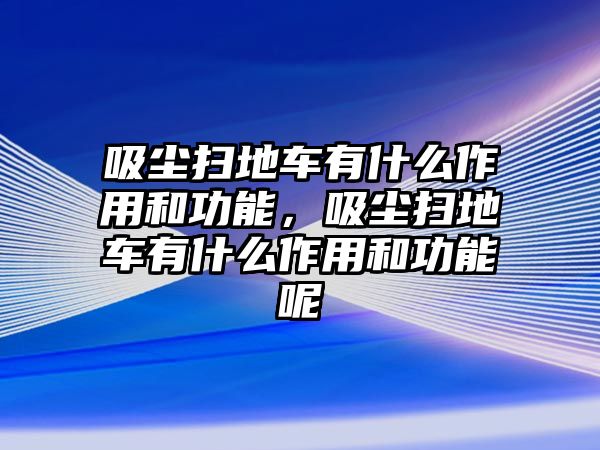 吸塵掃地車有什么作用和功能，吸塵掃地車有什么作用和功能呢