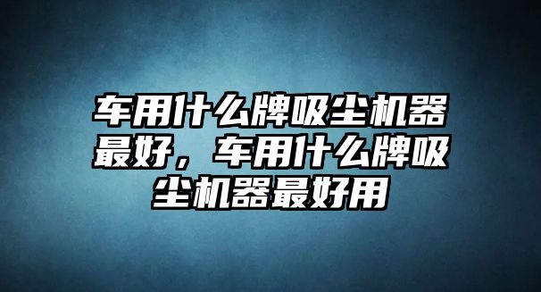 車用什么牌吸塵機器最好，車用什么牌吸塵機器最好用