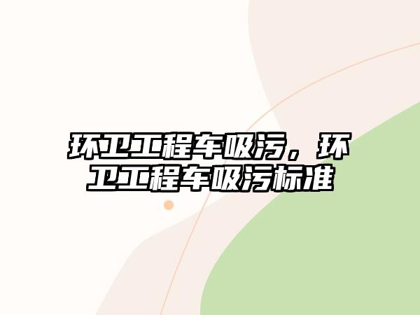 環(huán)衛(wèi)工程車吸污，環(huán)衛(wèi)工程車吸污標準