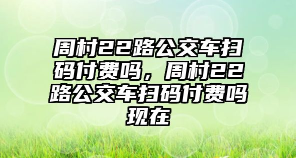 周村22路公交車掃碼付費(fèi)嗎，周村22路公交車掃碼付費(fèi)嗎現(xiàn)在