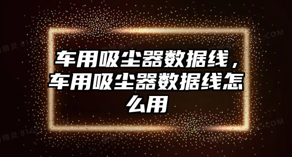 車用吸塵器數(shù)據(jù)線，車用吸塵器數(shù)據(jù)線怎么用