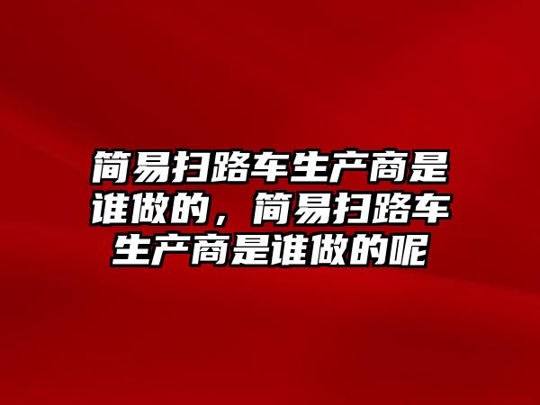 簡易掃路車生產(chǎn)商是誰做的，簡易掃路車生產(chǎn)商是誰做的呢