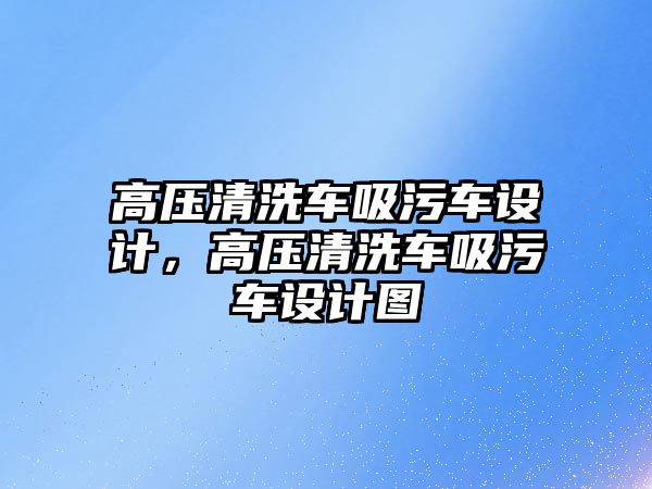 高壓清洗車吸污車設(shè)計，高壓清洗車吸污車設(shè)計圖