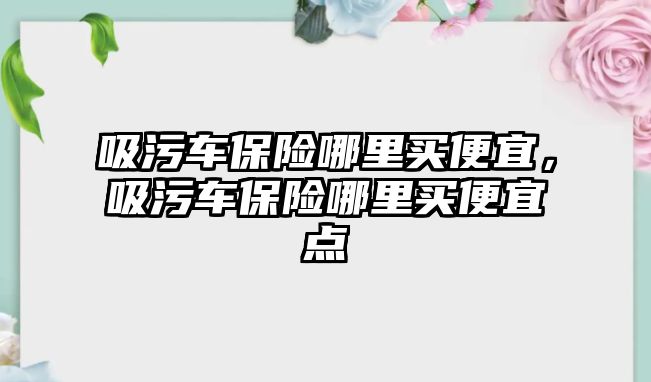 吸污車保險哪里買便宜，吸污車保險哪里買便宜點