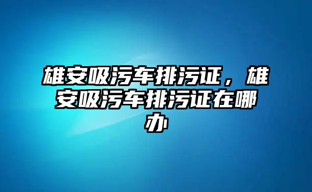 雄安吸污車排污證，雄安吸污車排污證在哪辦