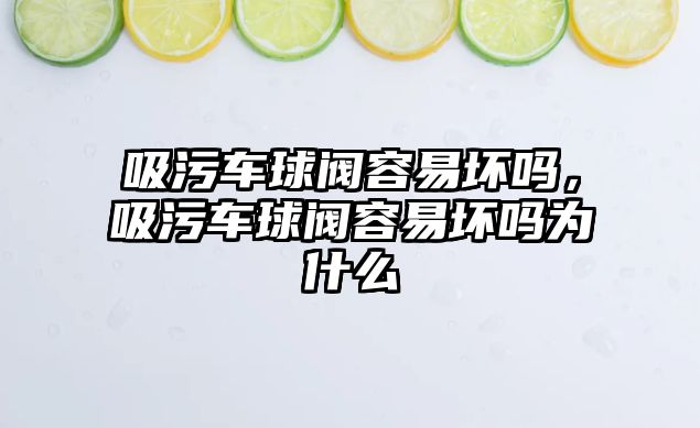 吸污車球閥容易壞嗎，吸污車球閥容易壞嗎為什么