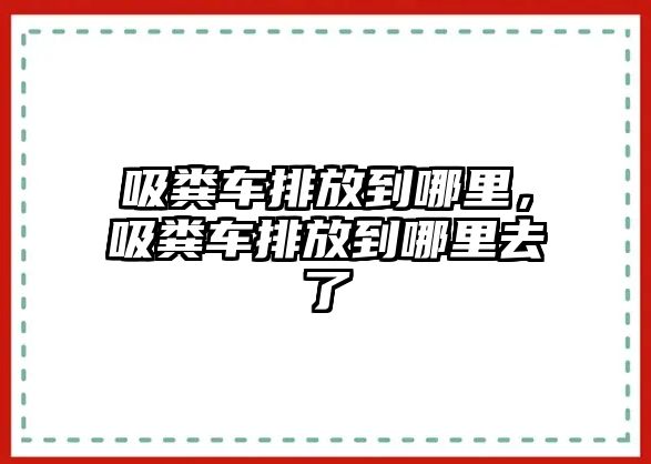 吸糞車排放到哪里，吸糞車排放到哪里去了