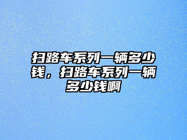 掃路車系列一輛多少錢，掃路車系列一輛多少錢啊