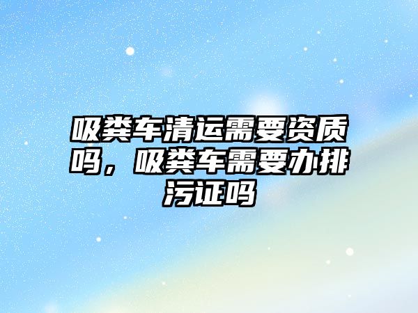 吸糞車清運(yùn)需要資質(zhì)嗎，吸糞車需要辦排污證嗎