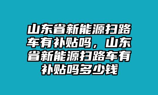 山東省新能源掃路車有補(bǔ)貼嗎，山東省新能源掃路車有補(bǔ)貼嗎多少錢