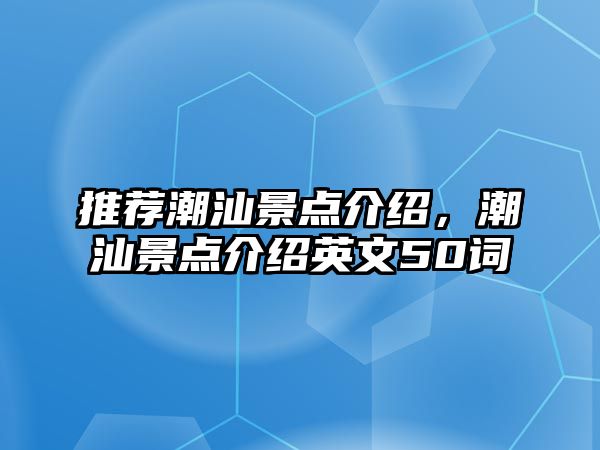 推薦潮汕景點(diǎn)介紹，潮汕景點(diǎn)介紹英文50詞