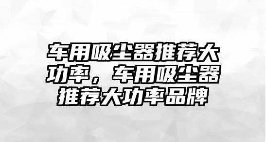 車用吸塵器推薦大功率，車用吸塵器推薦大功率品牌