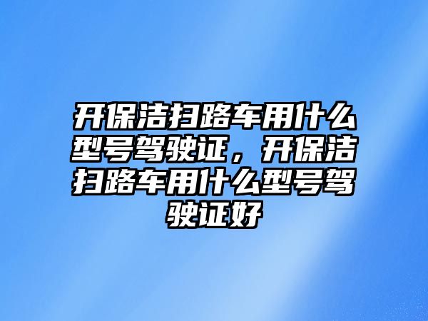 開保潔掃路車用什么型號駕駛證，開保潔掃路車用什么型號駕駛證好