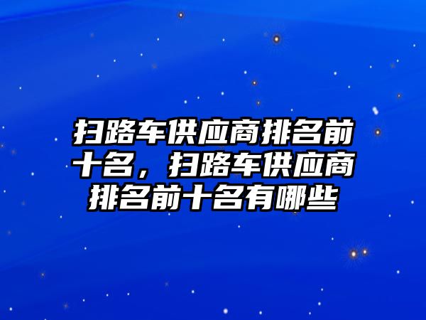 掃路車供應(yīng)商排名前十名，掃路車供應(yīng)商排名前十名有哪些