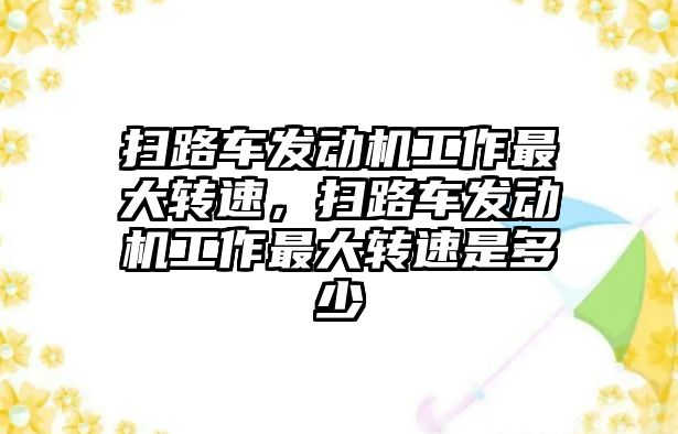 掃路車發(fā)動機工作最大轉(zhuǎn)速，掃路車發(fā)動機工作最大轉(zhuǎn)速是多少