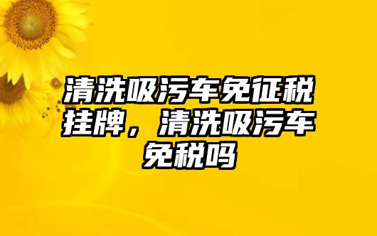 清洗吸污車免征稅掛牌，清洗吸污車免稅嗎