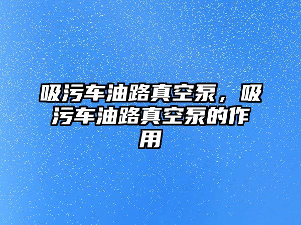 吸污車油路真空泵，吸污車油路真空泵的作用