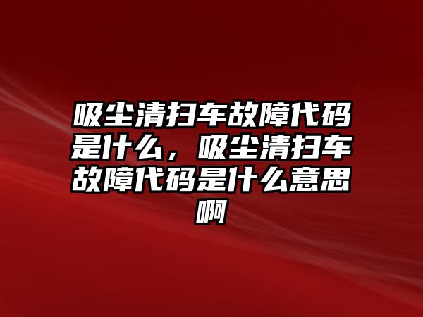 吸塵清掃車故障代碼是什么，吸塵清掃車故障代碼是什么意思啊