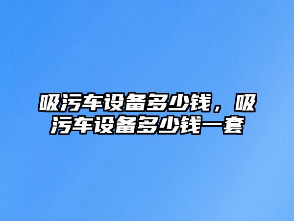 吸污車設備多少錢，吸污車設備多少錢一套