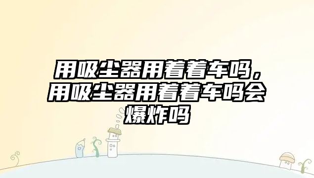 用吸塵器用著著車嗎，用吸塵器用著著車嗎會爆炸嗎