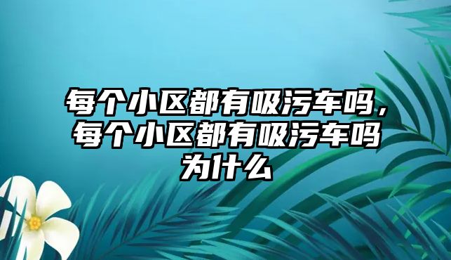 每個小區(qū)都有吸污車嗎，每個小區(qū)都有吸污車嗎為什么