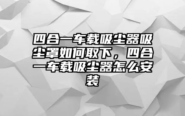 四合一車載吸塵器吸塵罩如何取下，四合一車載吸塵器怎么安裝