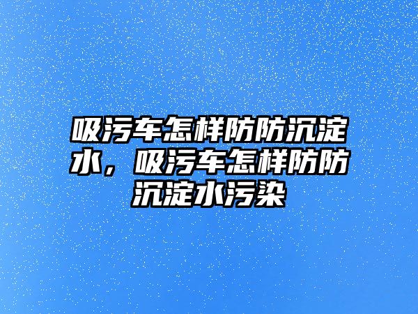 吸污車怎樣防防沉淀水，吸污車怎樣防防沉淀水污染