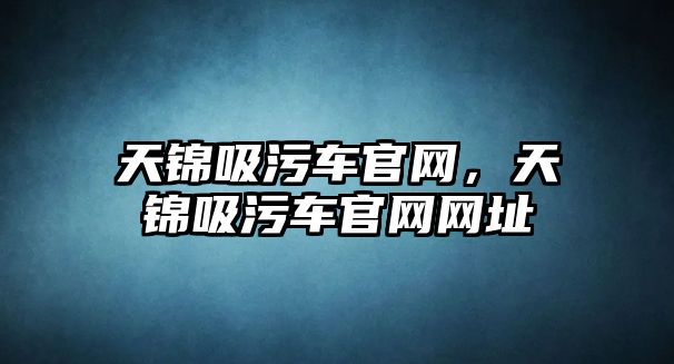 天錦吸污車官網(wǎng)，天錦吸污車官網(wǎng)網(wǎng)址