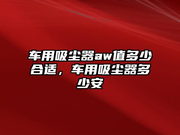 車用吸塵器aw值多少合適，車用吸塵器多少安