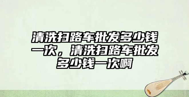 清洗掃路車批發(fā)多少錢一次，清洗掃路車批發(fā)多少錢一次啊