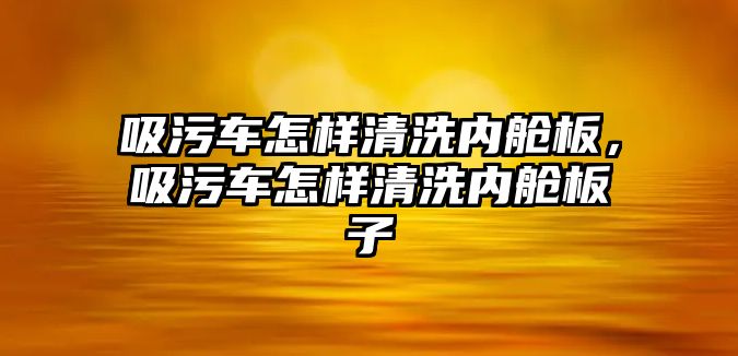 吸污車怎樣清洗內(nèi)艙板，吸污車怎樣清洗內(nèi)艙板子