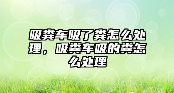 吸糞車(chē)吸了糞怎么處理，吸糞車(chē)吸的糞怎么處理