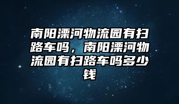 南陽溧河物流園有掃路車嗎，南陽溧河物流園有掃路車嗎多少錢