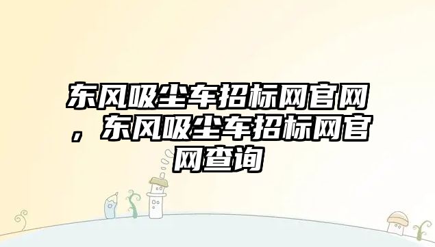 東風吸塵車招標網(wǎng)官網(wǎng)，東風吸塵車招標網(wǎng)官網(wǎng)查詢