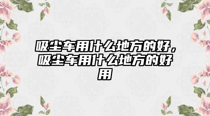 吸塵車用什么地方的好，吸塵車用什么地方的好用