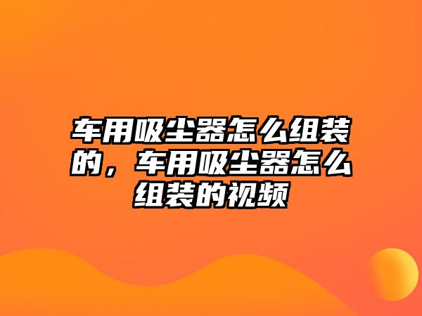 車用吸塵器怎么組裝的，車用吸塵器怎么組裝的視頻