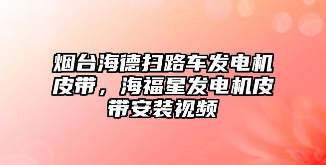 煙臺海德掃路車發(fā)電機皮帶，海福星發(fā)電機皮帶安裝視頻