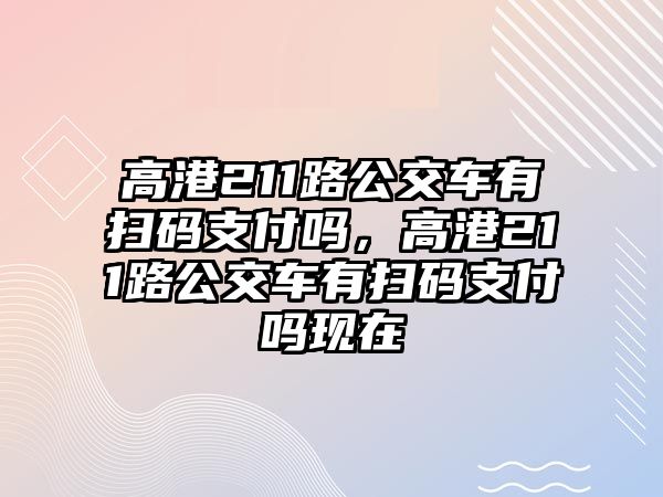 高港211路公交車有掃碼支付嗎，高港211路公交車有掃碼支付嗎現(xiàn)在