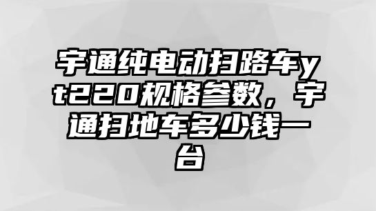 宇通純電動掃路車yt220規(guī)格參數(shù)，宇通掃地車多少錢一臺