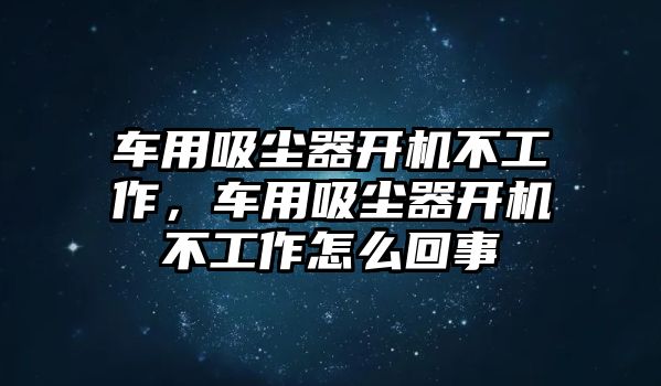 車用吸塵器開機不工作，車用吸塵器開機不工作怎么回事