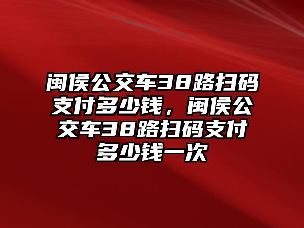 閩侯公交車38路掃碼支付多少錢，閩侯公交車38路掃碼支付多少錢一次