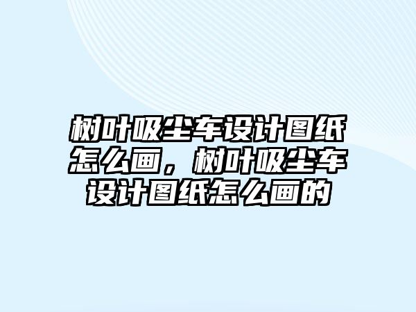 樹葉吸塵車設(shè)計(jì)圖紙?jiān)趺串?，樹葉吸塵車設(shè)計(jì)圖紙?jiān)趺串嫷?/>	
							</a> 
						</div>
						<div   id=