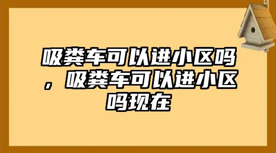 吸糞車可以進小區(qū)嗎，吸糞車可以進小區(qū)嗎現(xiàn)在