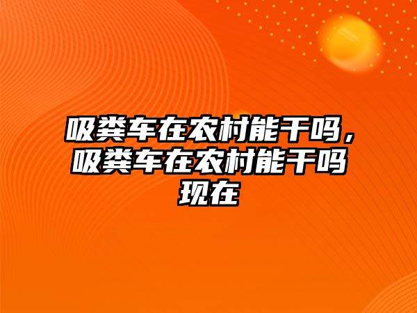 吸糞車在農村能干嗎，吸糞車在農村能干嗎現(xiàn)在