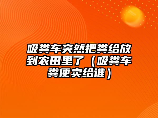 吸糞車突然把糞給放到農(nóng)田里了（吸糞車糞便賣給誰）