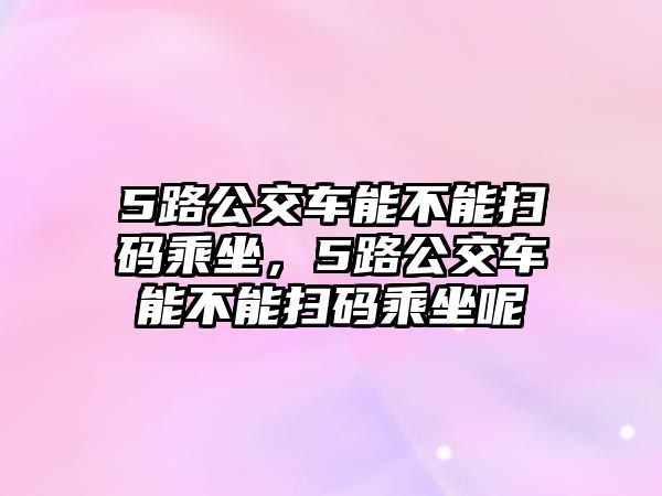 5路公交車能不能掃碼乘坐，5路公交車能不能掃碼乘坐呢