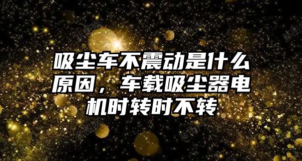 吸塵車不震動是什么原因，車載吸塵器電機時轉(zhuǎn)時不轉(zhuǎn)