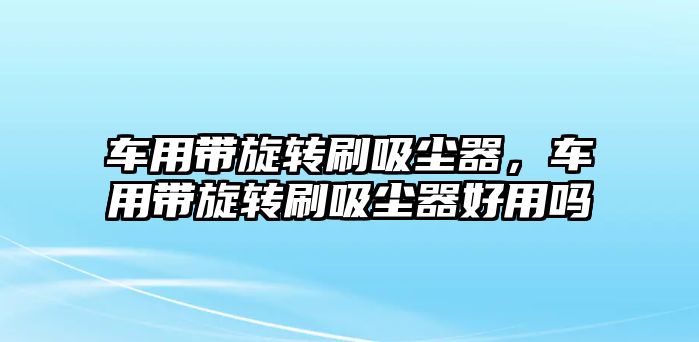 車用帶旋轉(zhuǎn)刷吸塵器，車用帶旋轉(zhuǎn)刷吸塵器好用嗎